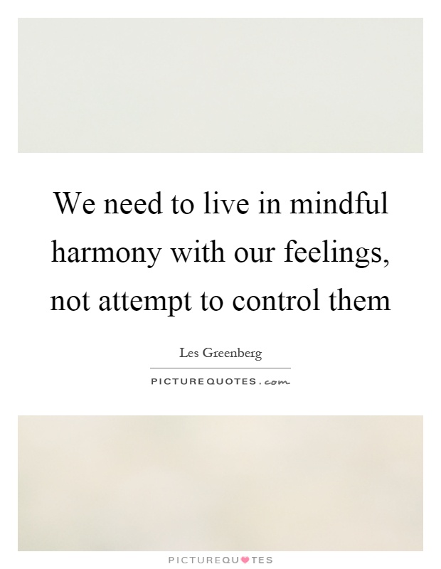 We need to live in mindful harmony with our feelings, not attempt to control them Picture Quote #1
