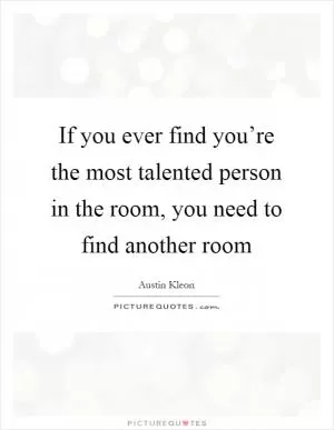 If you ever find you’re the most talented person in the room, you need to find another room Picture Quote #1