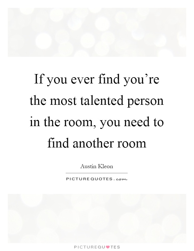 If you ever find you're the most talented person in the room, you need to find another room Picture Quote #1