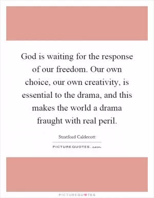 God is waiting for the response of our freedom. Our own choice, our own creativity, is essential to the drama, and this makes the world a drama fraught with real peril Picture Quote #1