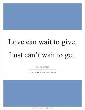 Love can wait to give. Lust can’t wait to get Picture Quote #1