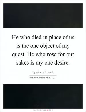 He who died in place of us is the one object of my quest. He who rose for our sakes is my one desire Picture Quote #1
