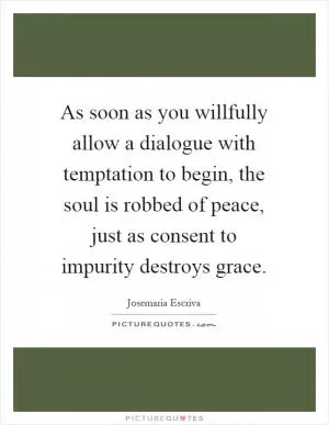 As soon as you willfully allow a dialogue with temptation to begin, the soul is robbed of peace, just as consent to impurity destroys grace Picture Quote #1