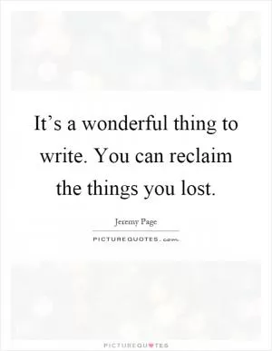 It’s a wonderful thing to write. You can reclaim the things you lost Picture Quote #1