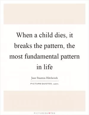 When a child dies, it breaks the pattern, the most fundamental pattern in life Picture Quote #1