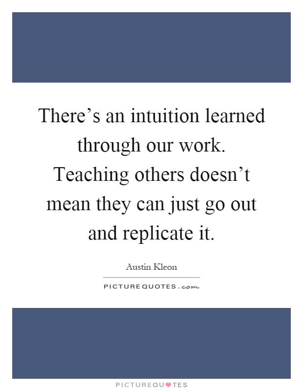 There's an intuition learned through our work. Teaching others doesn't mean they can just go out and replicate it Picture Quote #1