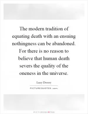 The modern tradition of equating death with an ensuing nothingness can be abandoned. For there is no reason to believe that human death severs the quality of the oneness in the universe Picture Quote #1