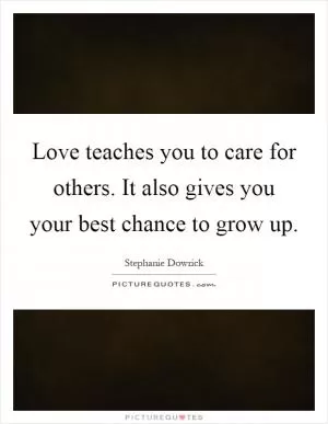 Love teaches you to care for others. It also gives you your best chance to grow up Picture Quote #1