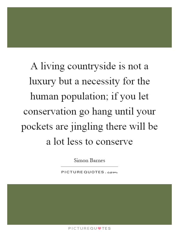 A living countryside is not a luxury but a necessity for the human population; if you let conservation go hang until your pockets are jingling there will be a lot less to conserve Picture Quote #1