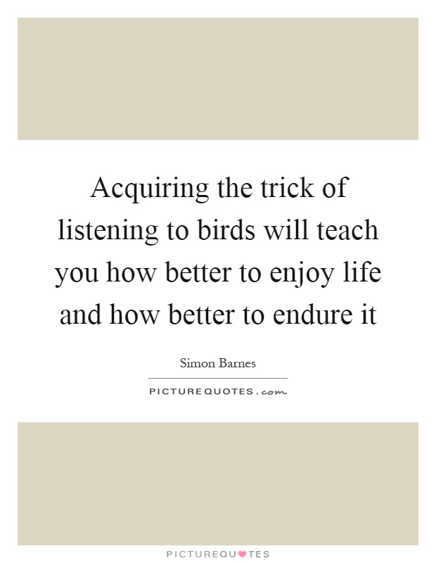 Acquiring the trick of listening to birds will teach you how better to enjoy life and how better to endure it Picture Quote #1