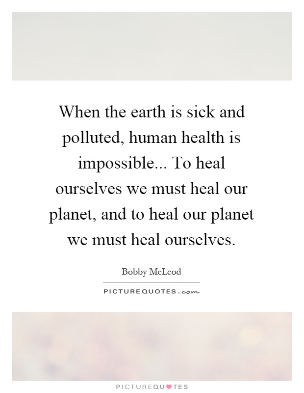 When the earth is sick and polluted, human health is impossible... To heal ourselves we must heal our planet, and to heal our planet we must heal ourselves Picture Quote #1