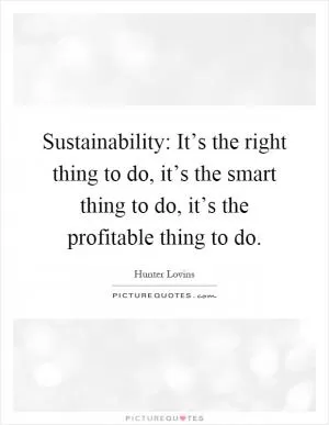 Sustainability: It’s the right thing to do, it’s the smart thing to do, it’s the profitable thing to do Picture Quote #1