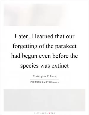 Later, I learned that our forgetting of the parakeet had begun even before the species was extinct Picture Quote #1