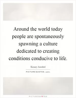 Around the world today people are spontaneously spawning a culture dedicated to creating conditions conducive to life Picture Quote #1
