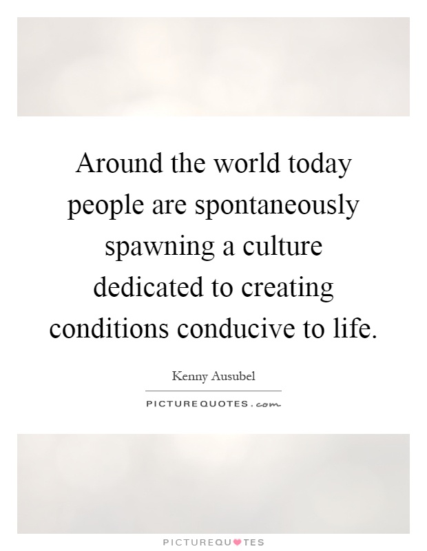 Around the world today people are spontaneously spawning a culture dedicated to creating conditions conducive to life Picture Quote #1