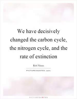 We have decisively changed the carbon cycle, the nitrogen cycle, and the rate of extinction Picture Quote #1