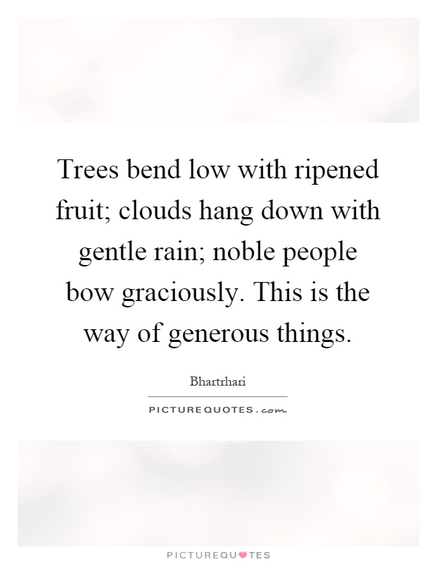 Trees bend low with ripened fruit; clouds hang down with gentle rain; noble people bow graciously. This is the way of generous things Picture Quote #1