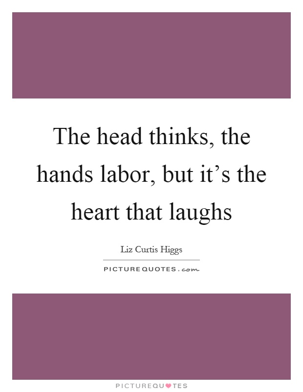The head thinks, the hands labor, but it's the heart that laughs Picture Quote #1