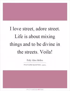 I love street, adore street. Life is about mixing things and to be divine in the streets. Voila! Picture Quote #1