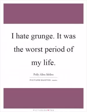 I hate grunge. It was the worst period of my life Picture Quote #1