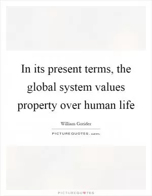 In its present terms, the global system values property over human life Picture Quote #1