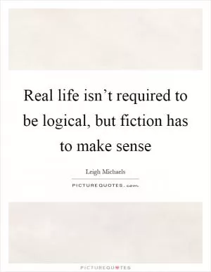 Real life isn’t required to be logical, but fiction has to make sense Picture Quote #1
