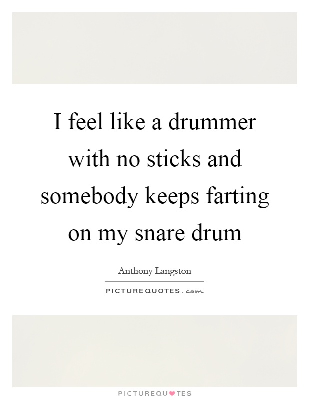 I feel like a drummer with no sticks and somebody keeps farting on my snare drum Picture Quote #1