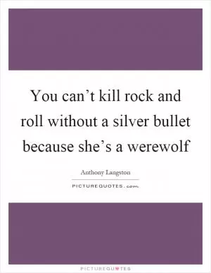 You can’t kill rock and roll without a silver bullet because she’s a werewolf Picture Quote #1