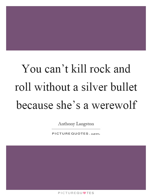 You can't kill rock and roll without a silver bullet because she's a werewolf Picture Quote #1