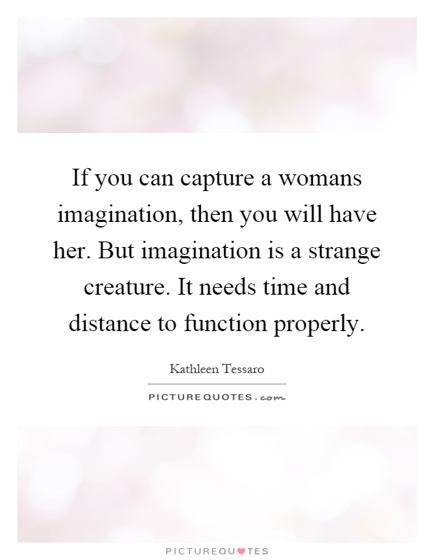 If you can capture a womans imagination, then you will have her. But imagination is a strange creature. It needs time and distance to function properly Picture Quote #1