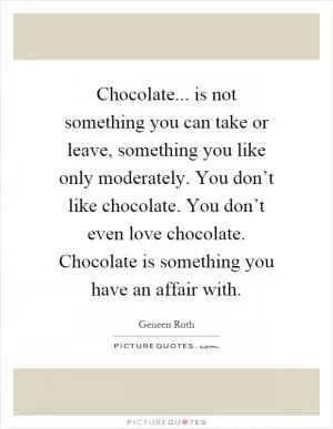 Chocolate... is not something you can take or leave, something you like only moderately. You don’t like chocolate. You don’t even love chocolate. Chocolate is something you have an affair with Picture Quote #1