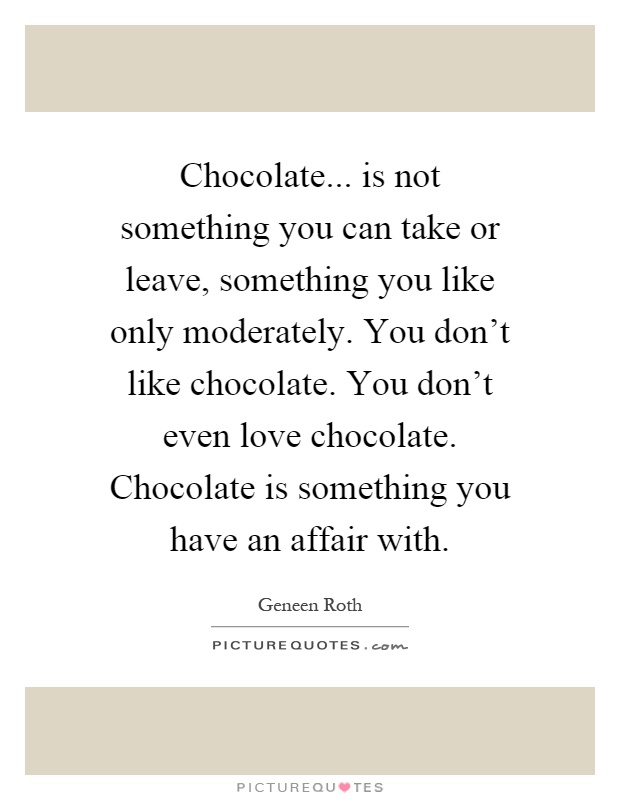 Chocolate... is not something you can take or leave, something you like only moderately. You don't like chocolate. You don't even love chocolate. Chocolate is something you have an affair with Picture Quote #1