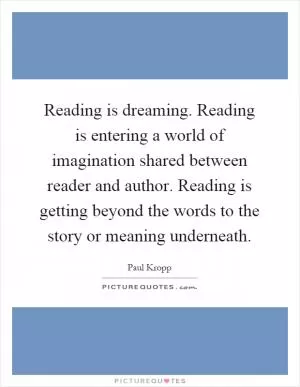Reading is dreaming. Reading is entering a world of imagination shared between reader and author. Reading is getting beyond the words to the story or meaning underneath Picture Quote #1