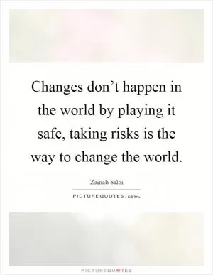 Changes don’t happen in the world by playing it safe, taking risks is the way to change the world Picture Quote #1