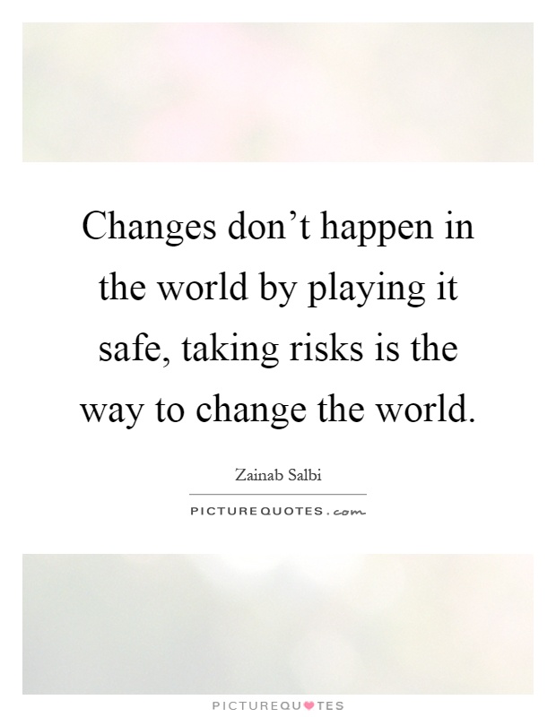 Changes don't happen in the world by playing it safe, taking risks is the way to change the world Picture Quote #1