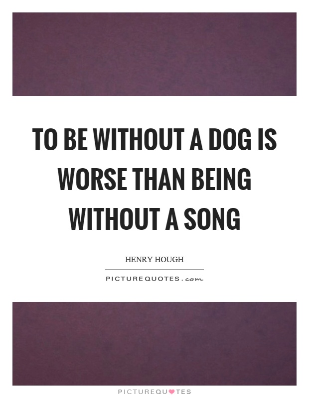 To be without a dog is worse than being without a song Picture Quote #1