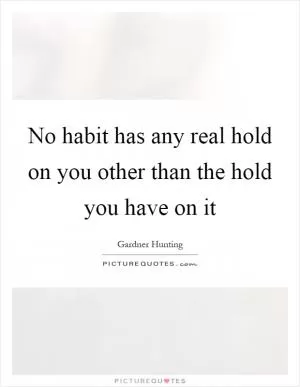 No habit has any real hold on you other than the hold you have on it Picture Quote #1