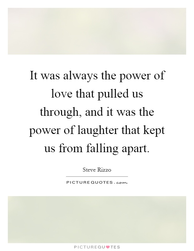 It was always the power of love that pulled us through, and it was the power of laughter that kept us from falling apart Picture Quote #1