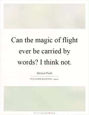 Can the magic of flight ever be carried by words? I think not Picture Quote #1