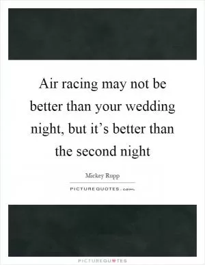 Air racing may not be better than your wedding night, but it’s better than the second night Picture Quote #1