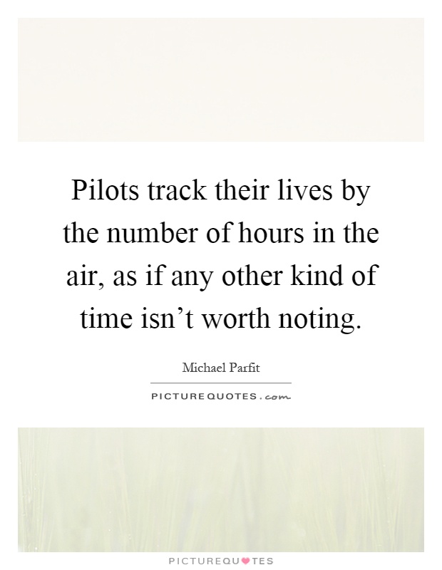Pilots track their lives by the number of hours in the air, as if any other kind of time isn't worth noting Picture Quote #1