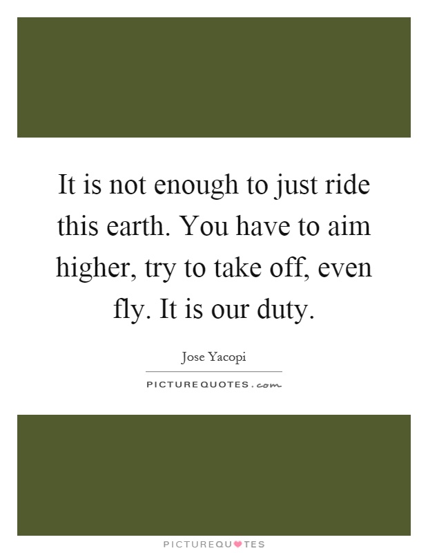 It is not enough to just ride this earth. You have to aim higher, try to take off, even fly. It is our duty Picture Quote #1
