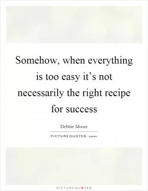Somehow, when everything is too easy it’s not necessarily the right recipe for success Picture Quote #1