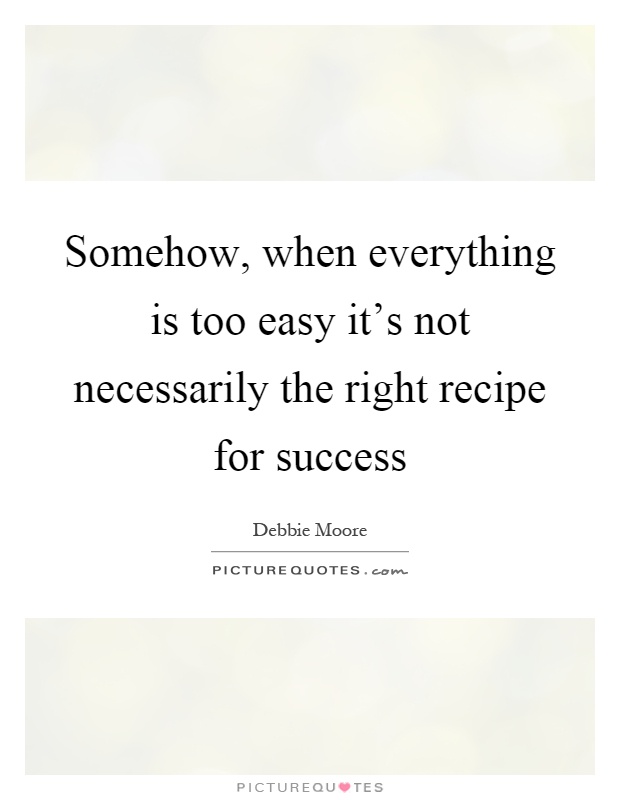 Somehow, when everything is too easy it's not necessarily the right recipe for success Picture Quote #1