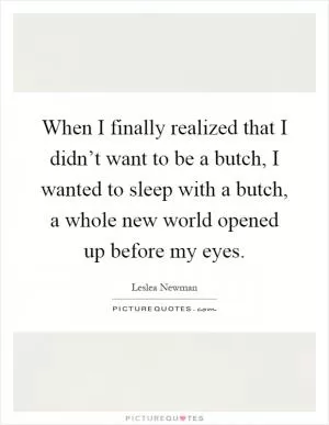 When I finally realized that I didn’t want to be a butch, I wanted to sleep with a butch, a whole new world opened up before my eyes Picture Quote #1