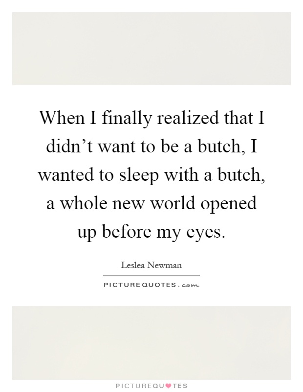 When I finally realized that I didn't want to be a butch, I wanted to sleep with a butch, a whole new world opened up before my eyes Picture Quote #1