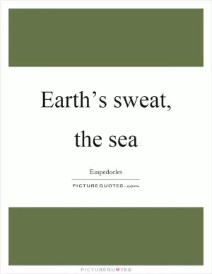 Earth’s sweat, the sea Picture Quote #1