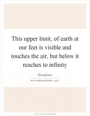 This upper limit, of earth at our feet is visible and touches the air, but below it reaches to infinity Picture Quote #1