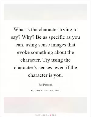 What is the character trying to say? Why? Be as specific as you can, using sense images that evoke something about the character. Try using the character’s senses, even if the character is you Picture Quote #1