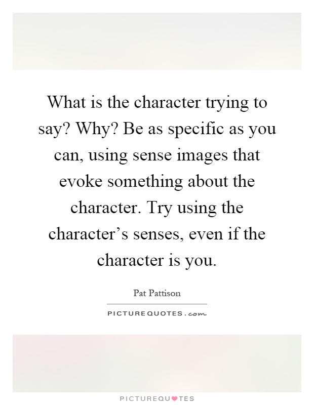 What is the character trying to say? Why? Be as specific as you can, using sense images that evoke something about the character. Try using the character's senses, even if the character is you Picture Quote #1